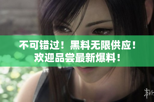 不可错过！黑料无限供应！欢迎品尝最新爆料！