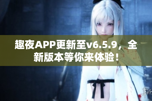 趣夜APP更新至v6.5.9，全新版本等你来体验！