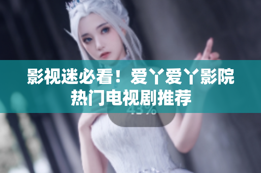 影视迷必看！爱丫爱丫影院热门电视剧推荐