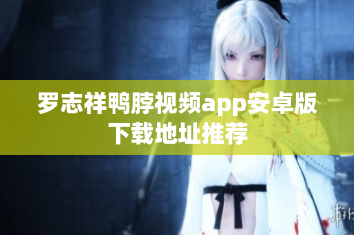 罗志祥鸭脖视频app安卓版下载地址推荐