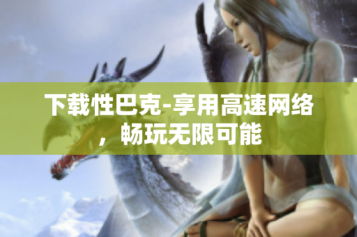 下载性巴克-享用高速网络，畅玩无限可能