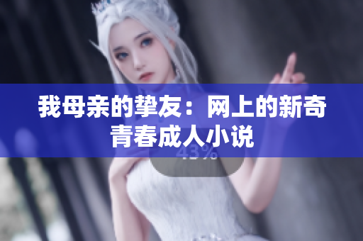 我母亲的挚友：网上的新奇青春成人小说