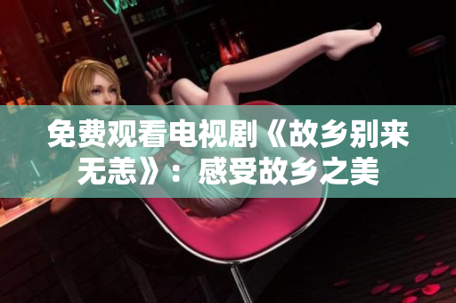 免费观看电视剧《故乡别来无恙》：感受故乡之美