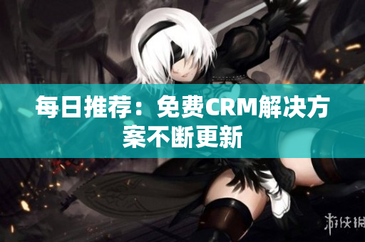 每日推荐：免费CRM解决方案不断更新
