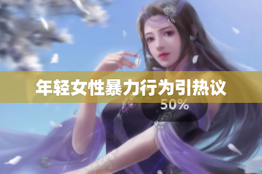 年轻女性暴力行为引热议