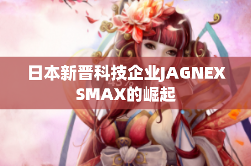 日本新晋科技企业JAGNEXSMAX的崛起