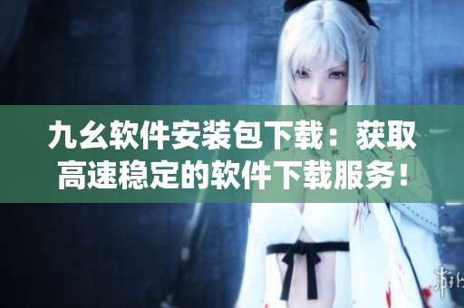 九幺软件安装包下载：获取高速稳定的软件下载服务！)