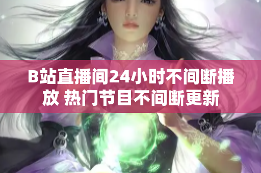B站直播间24小时不间断播放 热门节目不间断更新