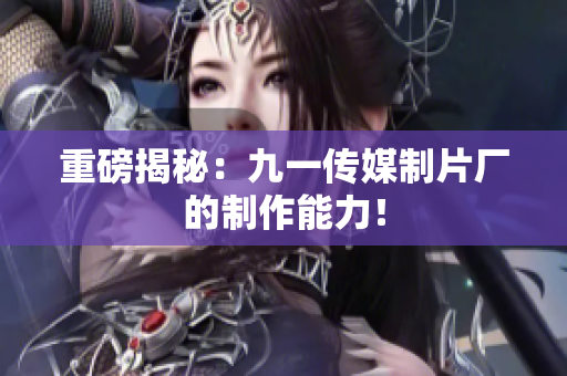 重磅揭秘：九一传媒制片厂的制作能力！