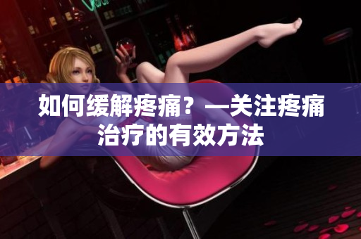 如何缓解疼痛？—关注疼痛治疗的有效方法