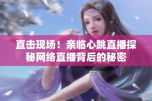 直击现场！亲临心跳直播探秘网络直播背后的秘密