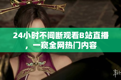24小时不间断观看B站直播，一窥全网热门内容