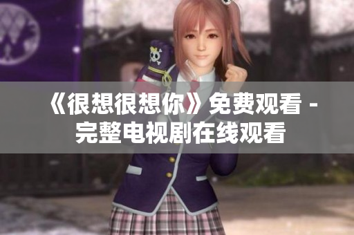 《很想很想你》免费观看 - 完整电视剧在线观看