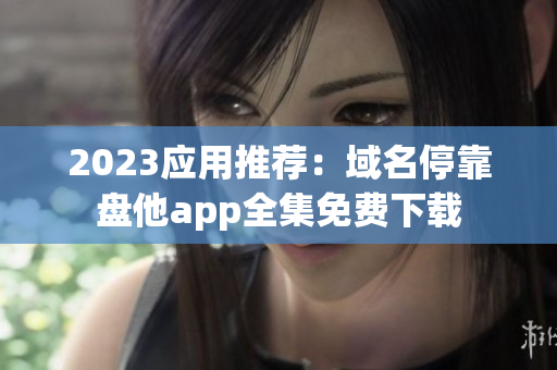 2023应用推荐：域名停靠盘他app全集免费下载