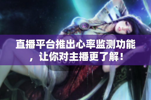 直播平台推出心率监测功能，让你对主播更了解！