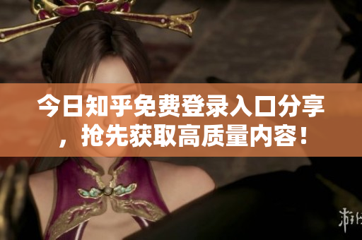 今日知乎免费登录入口分享，抢先获取高质量内容！