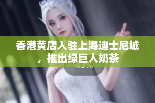 香港黄店入驻上海迪士尼城，推出绿巨人奶茶