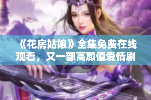 《花房姑娘》全集免费在线观看，又一部高颜值爱情剧！