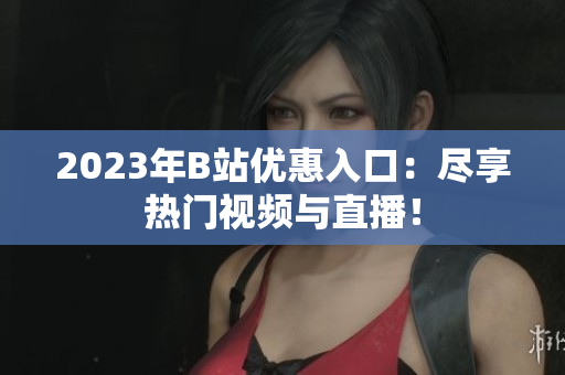 2023年B站优惠入口：尽享热门视频与直播！