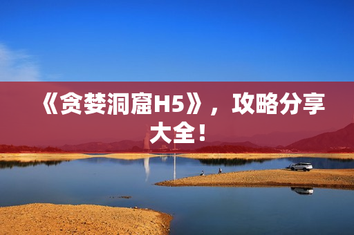 《贪婪洞窟H5》，攻略分享大全！