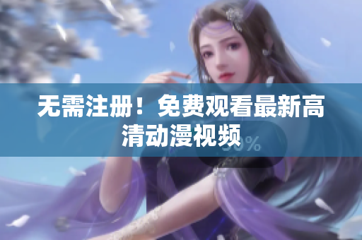 无需注册！免费观看最新高清动漫视频