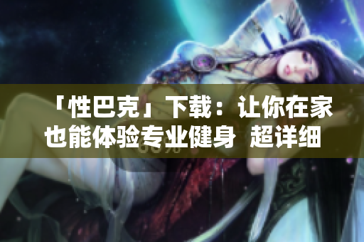 「性巴克」下载：让你在家也能体验专业健身  超详细使用教程