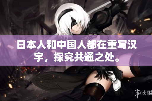 日本人和中国人都在重写汉字，探究共通之处。