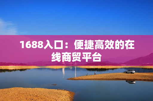 1688入口：便捷高效的在线商贸平台