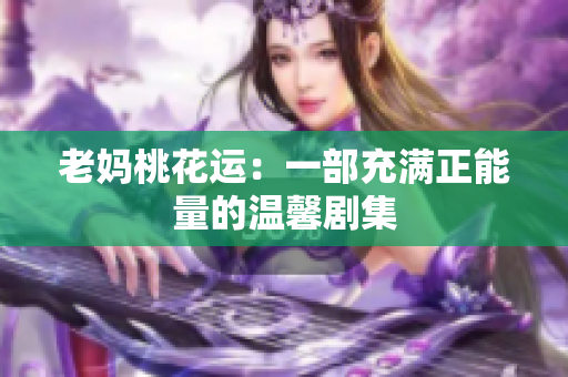 老妈桃花运：一部充满正能量的温馨剧集