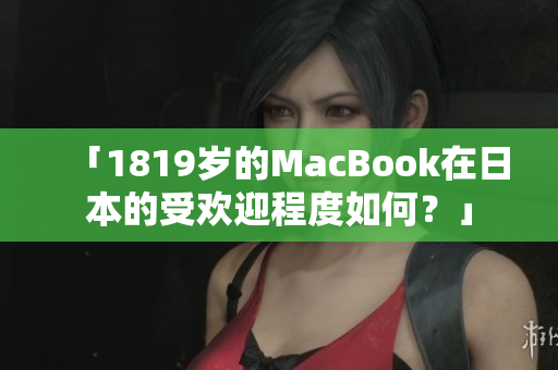 「1819岁的MacBook在日本的受欢迎程度如何？」