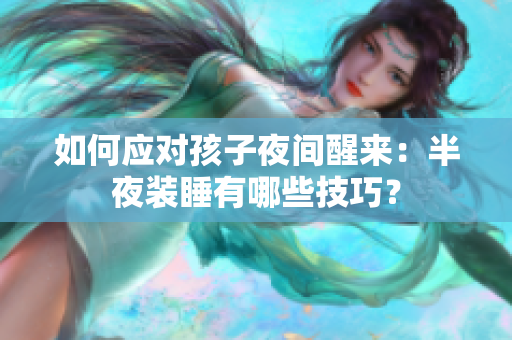 如何应对孩子夜间醒来：半夜装睡有哪些技巧？