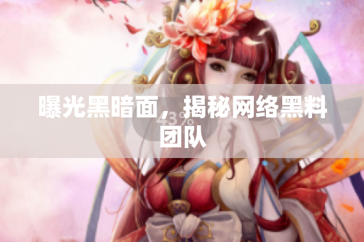 曝光黑暗面，揭秘网络黑料团队