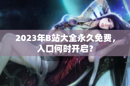 2023年B站大全永久免费，入口何时开启？