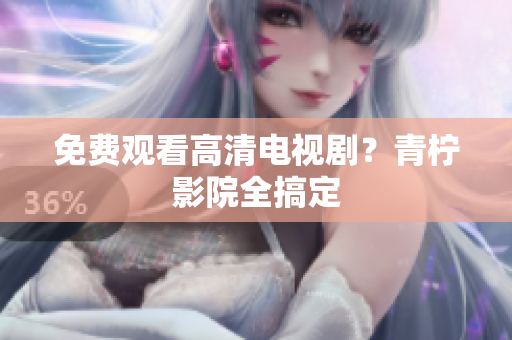 免费观看高清电视剧？青柠影院全搞定