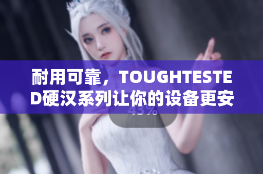 耐用可靠，TOUGHTESTED硬汉系列让你的设备更安全