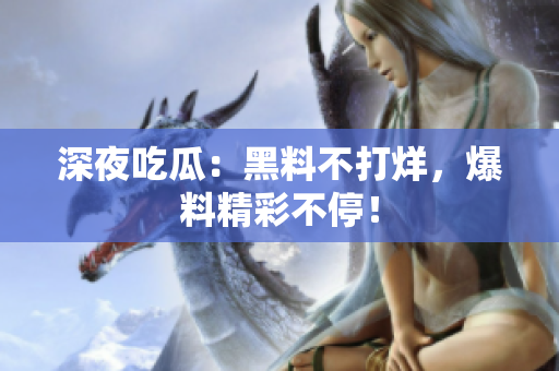 深夜吃瓜：黑料不打烊，爆料精彩不停！