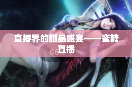 直播界的甜品盛宴——蜜糖直播