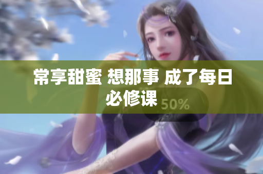 常享甜蜜 想那事 成了每日必修课