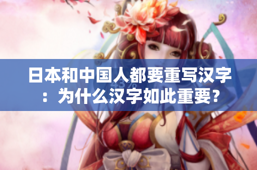 日本和中国人都要重写汉字：为什么汉字如此重要？
