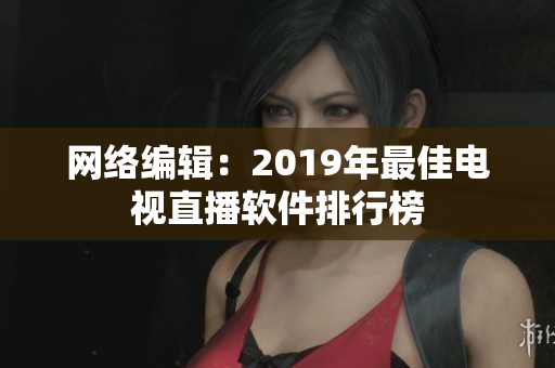 网络编辑：2019年最佳电视直播软件排行榜