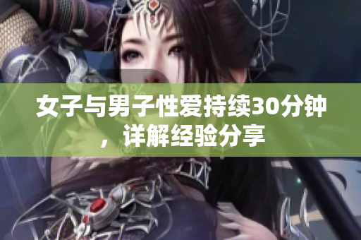 女子与男子性爱持续30分钟，详解经验分享