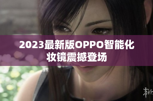 2023最新版OPPO智能化妆镜震撼登场