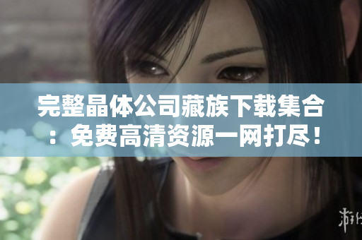 完整晶体公司藏族下载集合：免费高清资源一网打尽！