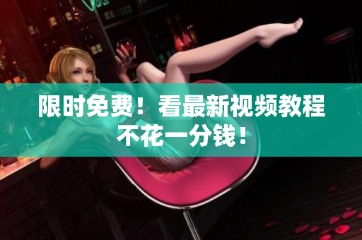 限时免费！看最新视频教程不花一分钱！