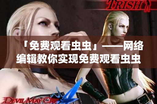 「免费观看虫虫」——网络编辑教你实现免费观看虫虫视频