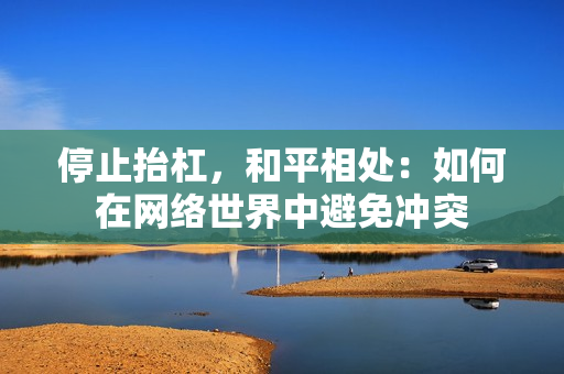 停止抬杠，和平相处：如何在网络世界中避免冲突