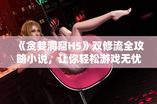 《贪婪洞窟H5》双修流全攻略小说，让你轻松游戏无忧！