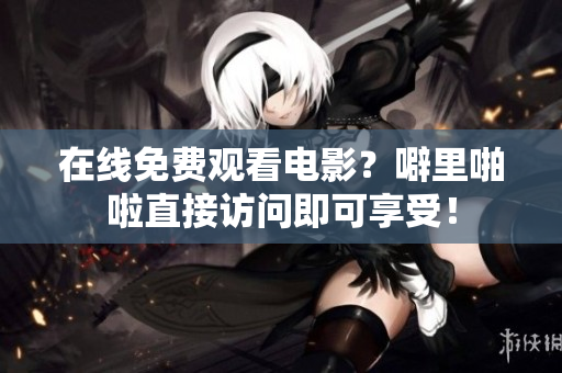 在线免费观看电影？噼里啪啦直接访问即可享受！
