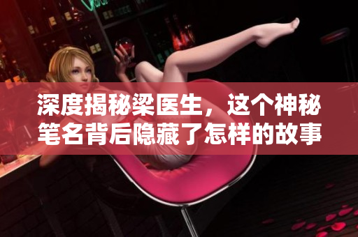 深度揭秘梁医生，这个神秘笔名背后隐藏了怎样的故事？