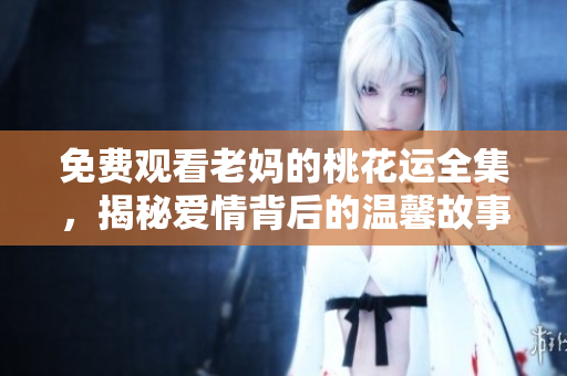 免费观看老妈的桃花运全集，揭秘爱情背后的温馨故事